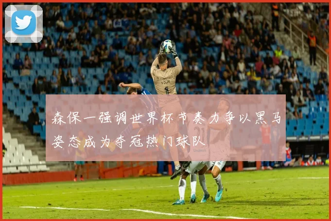 森保一强调世界杯节奏力争以黑马姿态成为夺冠热门球队