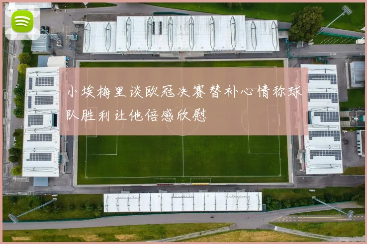小埃梅里谈欧冠决赛替补心情称球队胜利让他倍感欣慰