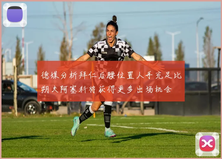 德媒分析拜仁后腰位置人手充足比朔夫阿塞科将获得更多出场机会