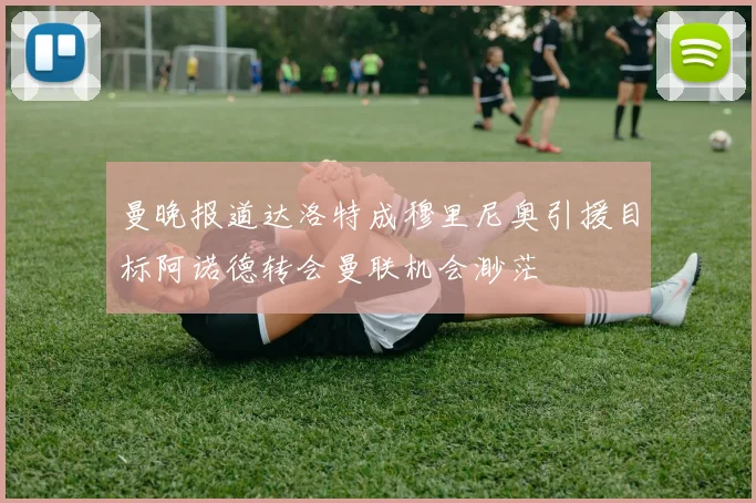 曼晚报道达洛特成穆里尼奥引援目标阿诺德转会曼联机会渺茫