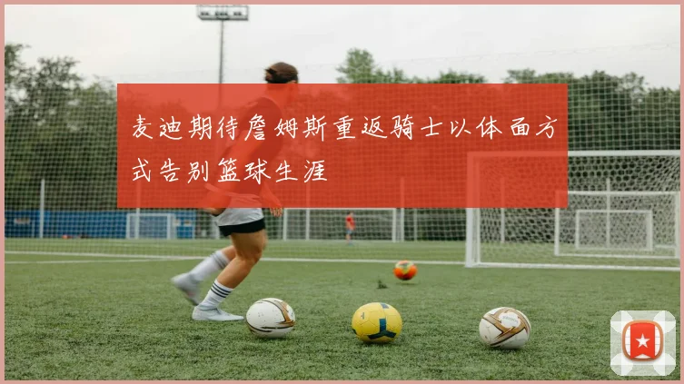 麦迪期待詹姆斯重返骑士以体面方式告别篮球生涯