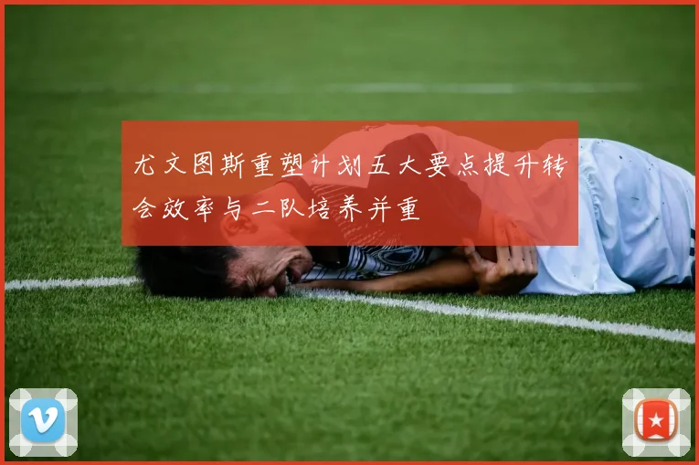 尤文图斯重塑计划五大要点提升转会效率与二队培养并重
