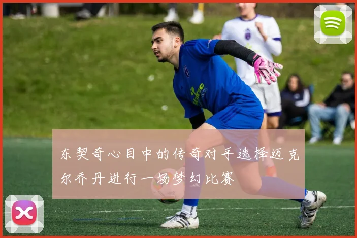 东契奇心目中的传奇对手选择迈克尔乔丹进行一场梦幻比赛