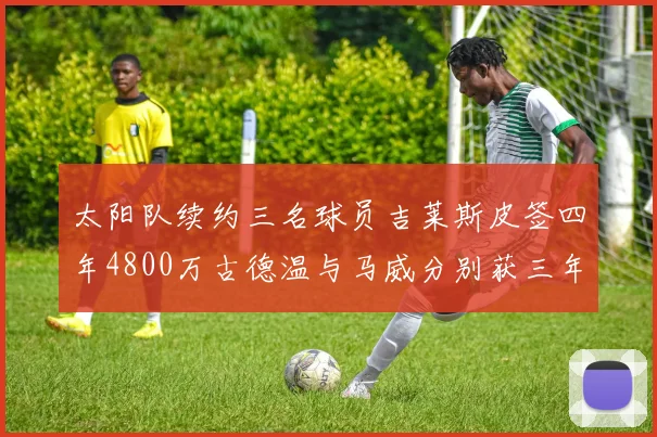 太阳队续约三名球员吉莱斯皮签四年4800万古德温与马威分别获三年合同