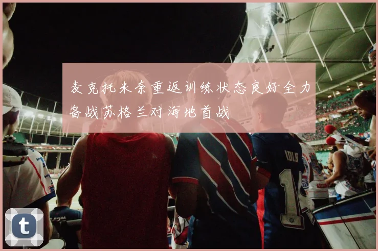 麦克托米奈重返训练状态良好全力备战苏格兰对海地首战
