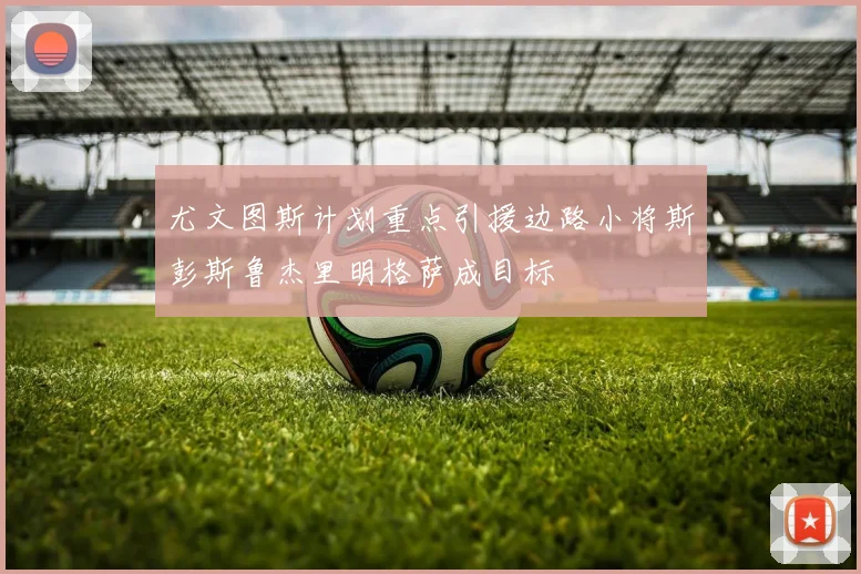 尤文图斯计划重点引援边路小将斯彭斯鲁杰里明格萨成目标