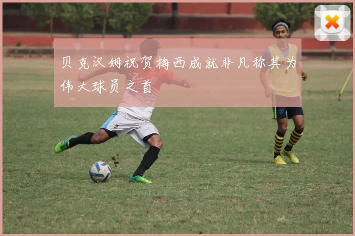 贝克汉姆祝贺梅西成就非凡称其为伟大球员之首