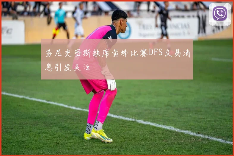 芬尼史密斯缺席黄蜂比赛DFS交易消息引发关注
