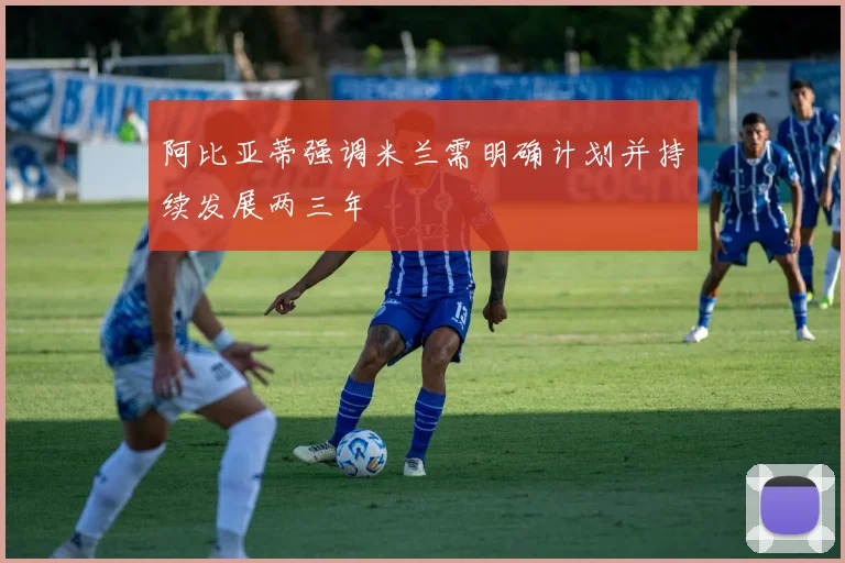 阿比亚蒂强调米兰需明确计划并持续发展两三年