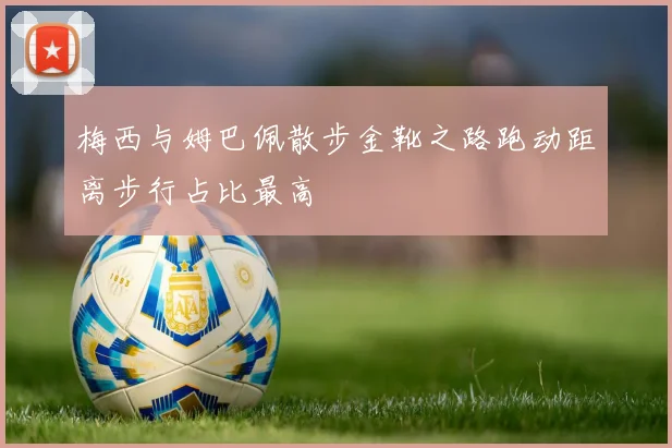 梅西与姆巴佩散步金靴之路跑动距离步行占比最高